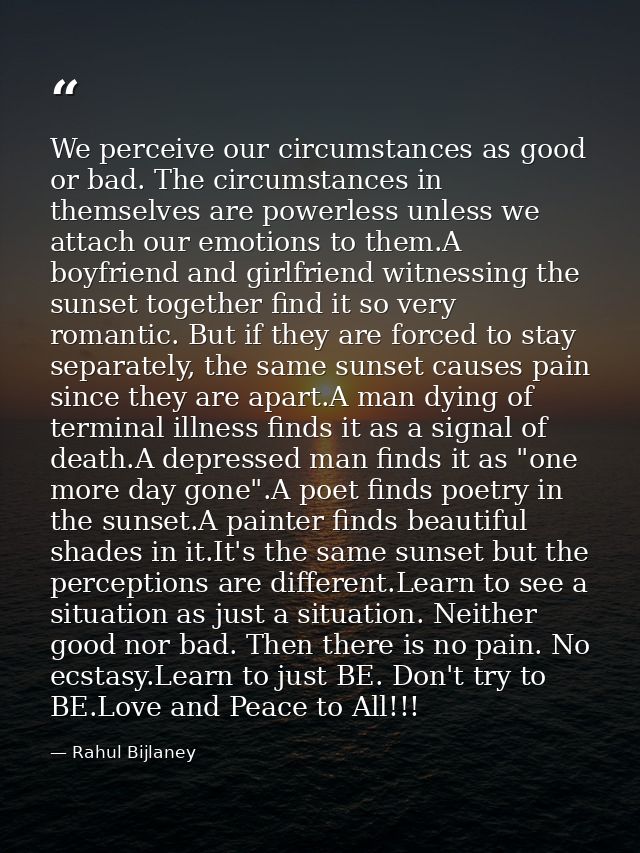 We perceive our circumstances as good or bad. The circumstances in themselves are powerless unless we attach our emotion — Rahul Bijlaney