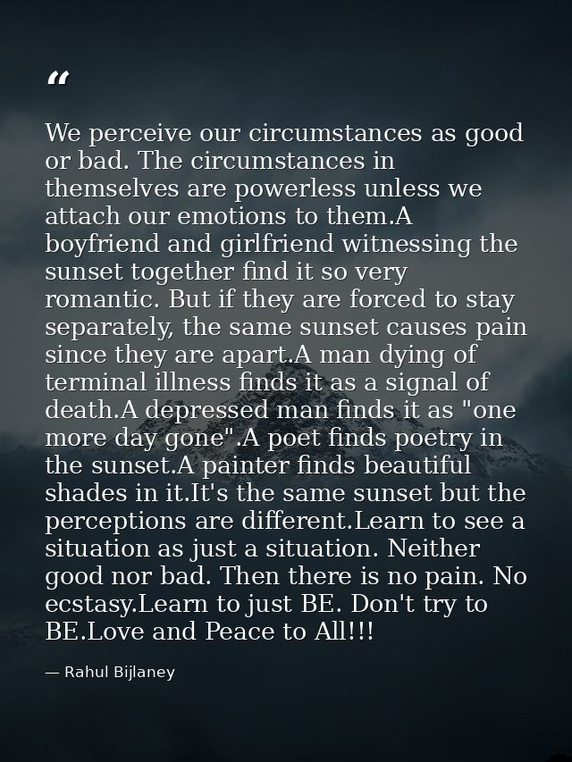 We perceive our circumstances as good or bad. The circumstances in themselves are powerless unless we attach our emotion — Rahul Bijlaney