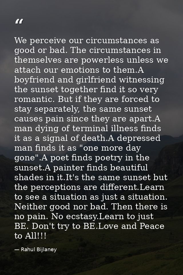 We perceive our circumstances as good or bad. The circumstances in themselves are powerless unless we attach our emotion — Rahul Bijlaney