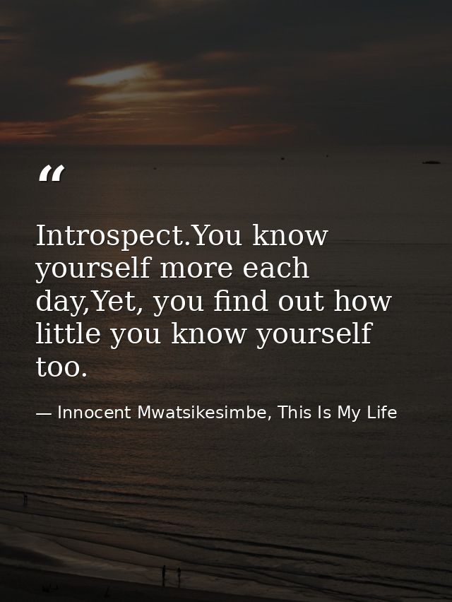 Introspect.You know yourself more each day,Yet, you find out how little you know yourself too. — Innocent Mwatsikesimbe, This Is My Life