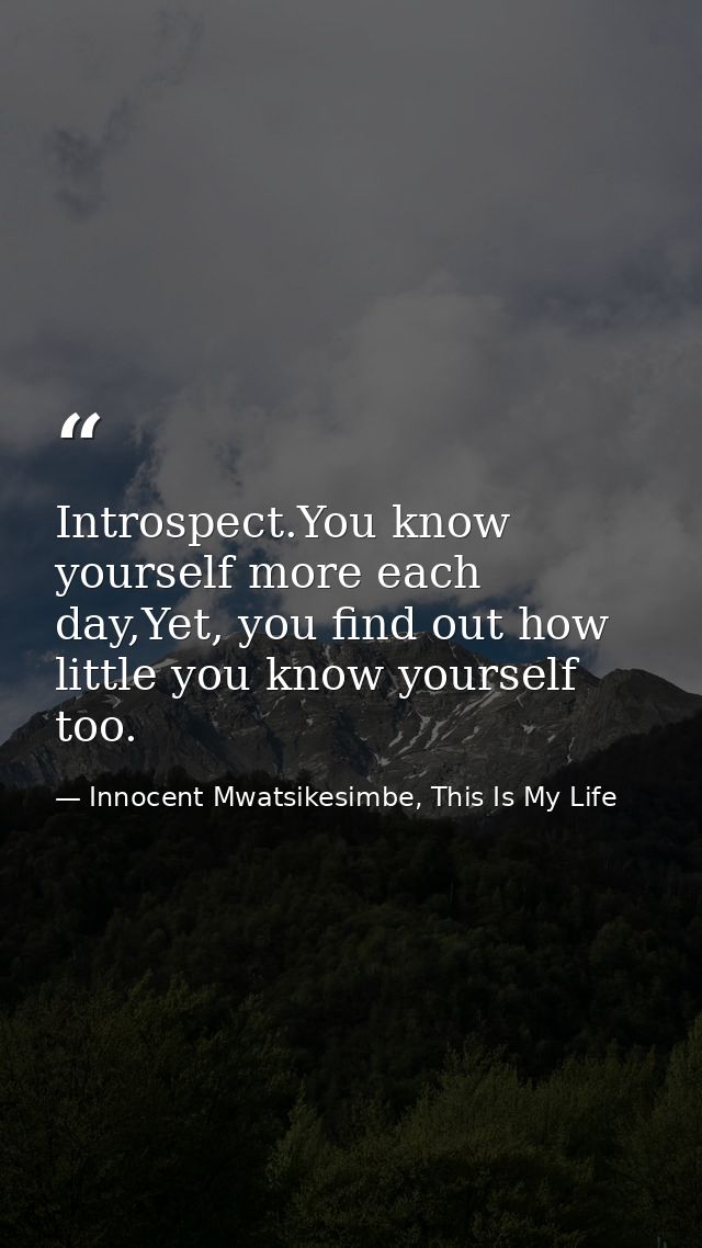Introspect.You know yourself more each day,Yet, you find out how little you know yourself too. — Innocent Mwatsikesimbe, This Is My Life