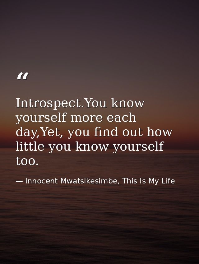 Introspect.You know yourself more each day,Yet, you find out how little you know yourself too. — Innocent Mwatsikesimbe, This Is My Life
