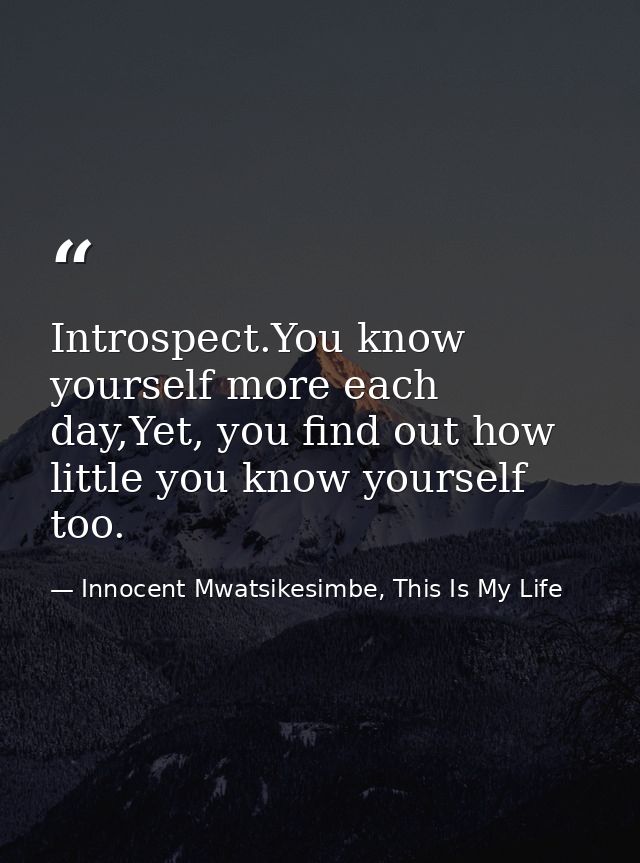 Introspect.You know yourself more each day,Yet, you find out how little you know yourself too. — Innocent Mwatsikesimbe, This Is My Life