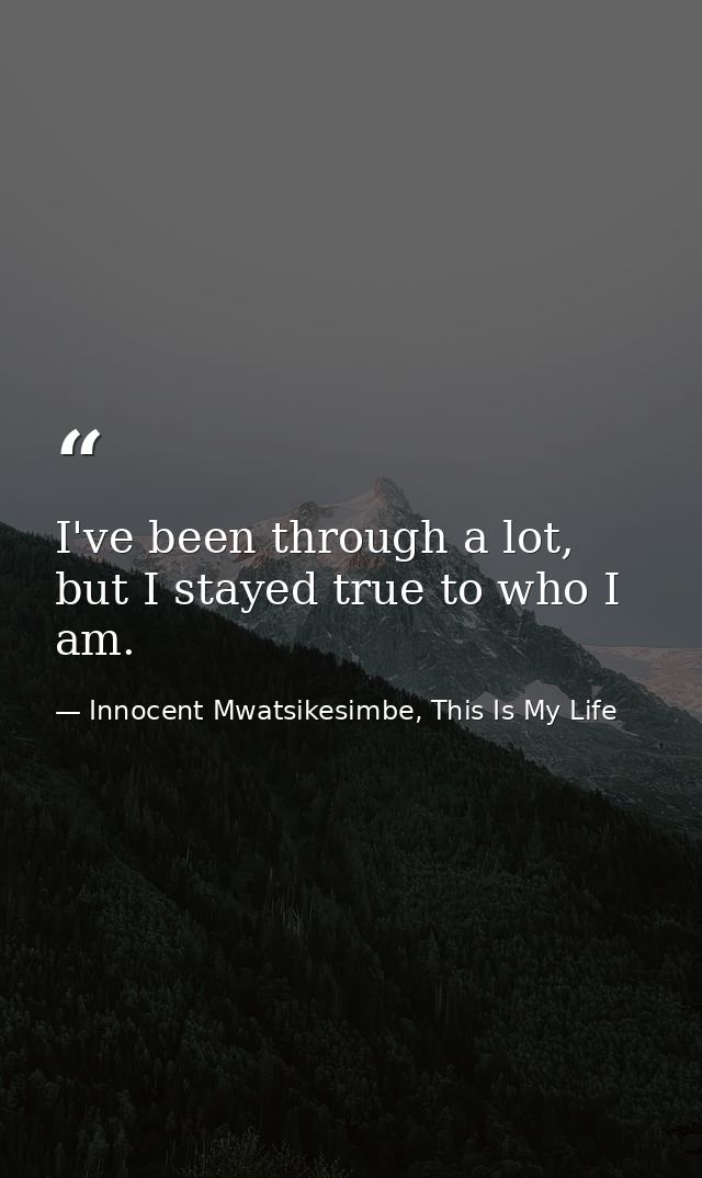 I've been through a lot, but I stayed true to who I am. — Innocent Mwatsikesimbe, This Is My Life