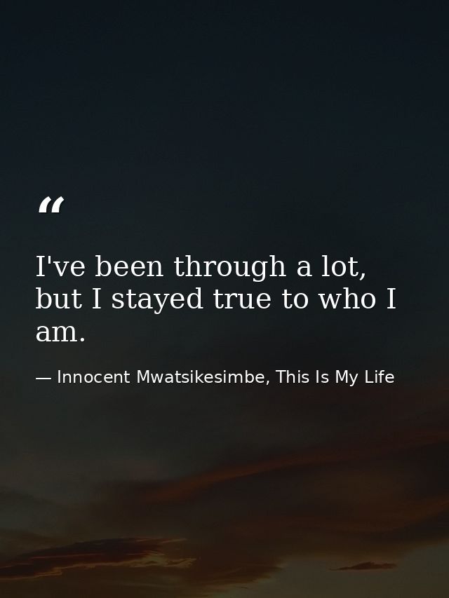 I've been through a lot, but I stayed true to who I am. — Innocent Mwatsikesimbe, This Is My Life