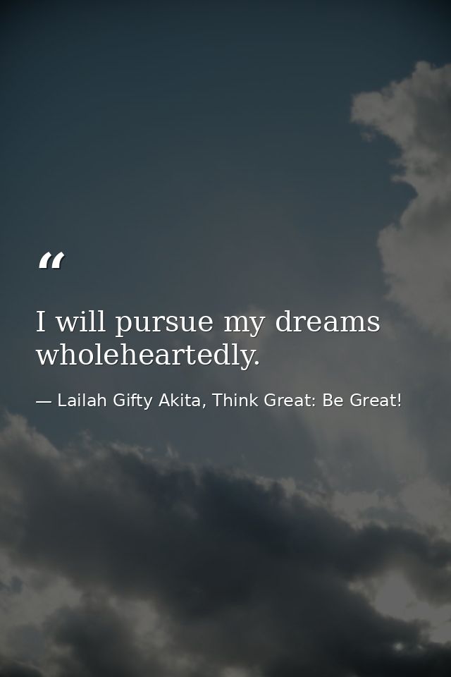 I will pursue my dreams wholeheartedly. — Lailah Gifty Akita, Think Great: Be Great!