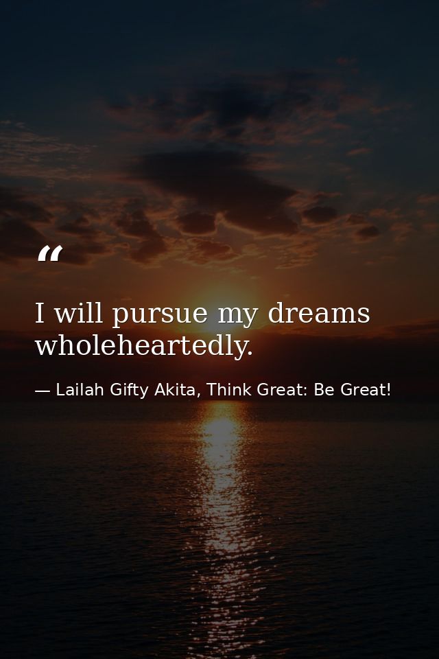 I will pursue my dreams wholeheartedly. — Lailah Gifty Akita, Think Great: Be Great!
