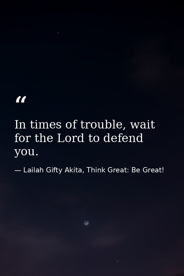 In times of trouble, wait for the Lord to defend you. — Lailah Gifty Akita, Think Great: Be Great!