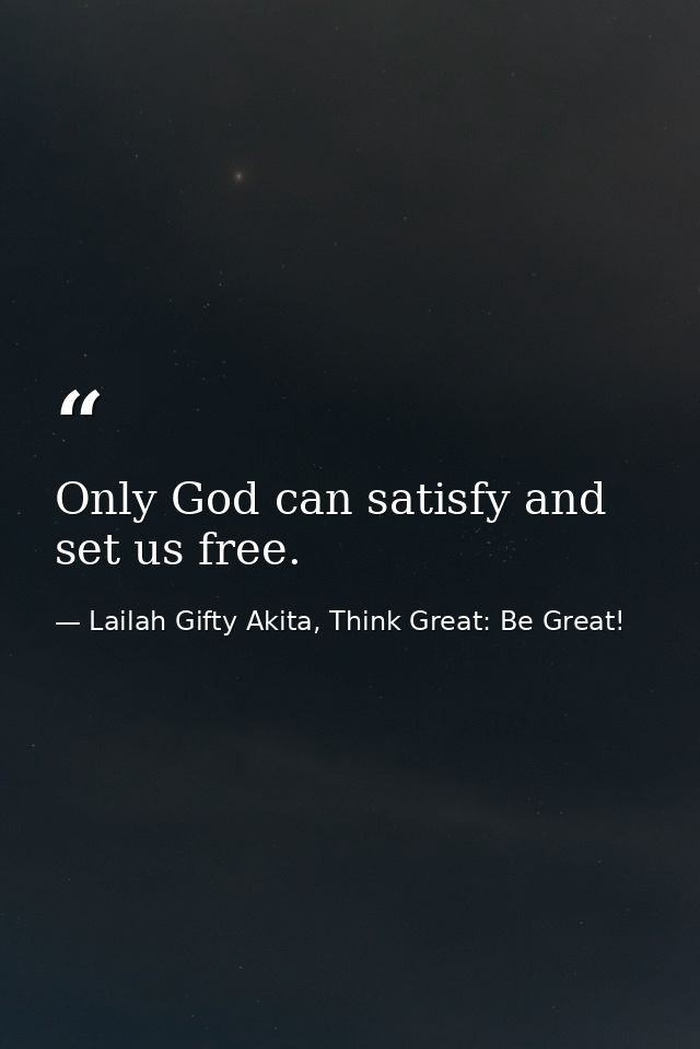Only God can satisfy and set us free. — Lailah Gifty Akita, Think Great: Be Great!