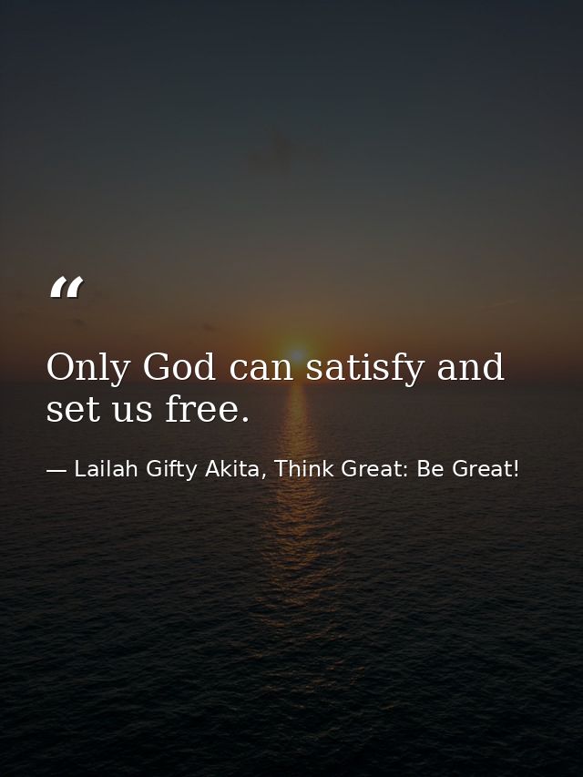 Only God can satisfy and set us free. — Lailah Gifty Akita, Think Great: Be Great!