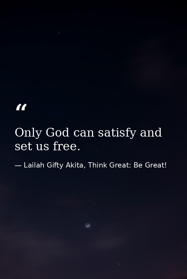 Only God can satisfy and set us free. — Lailah Gifty Akita, Think Great: Be Great!