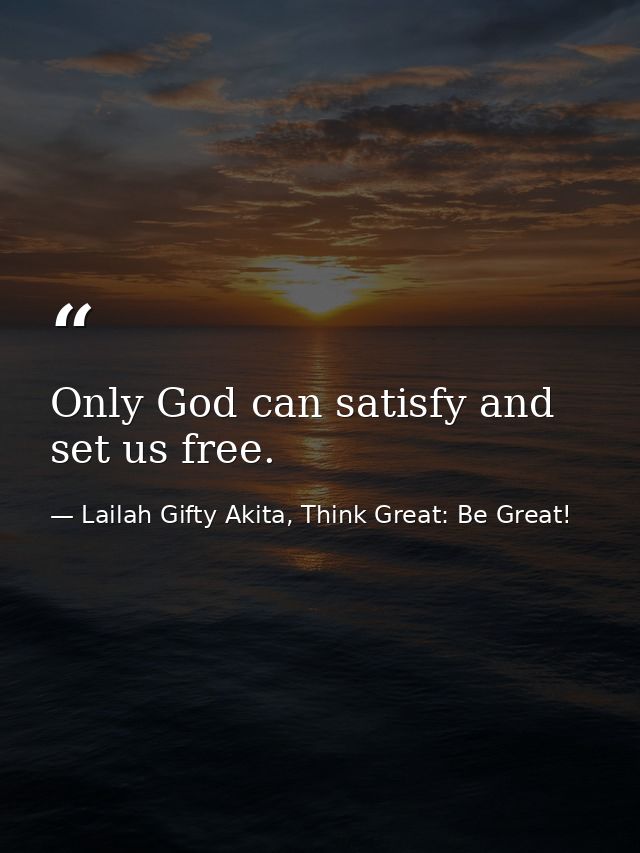Only God can satisfy and set us free. — Lailah Gifty Akita, Think Great: Be Great!