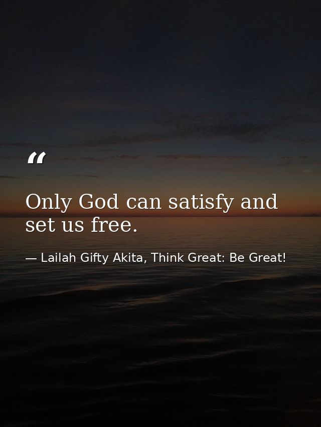 Only God can satisfy and set us free. — Lailah Gifty Akita, Think Great: Be Great!
