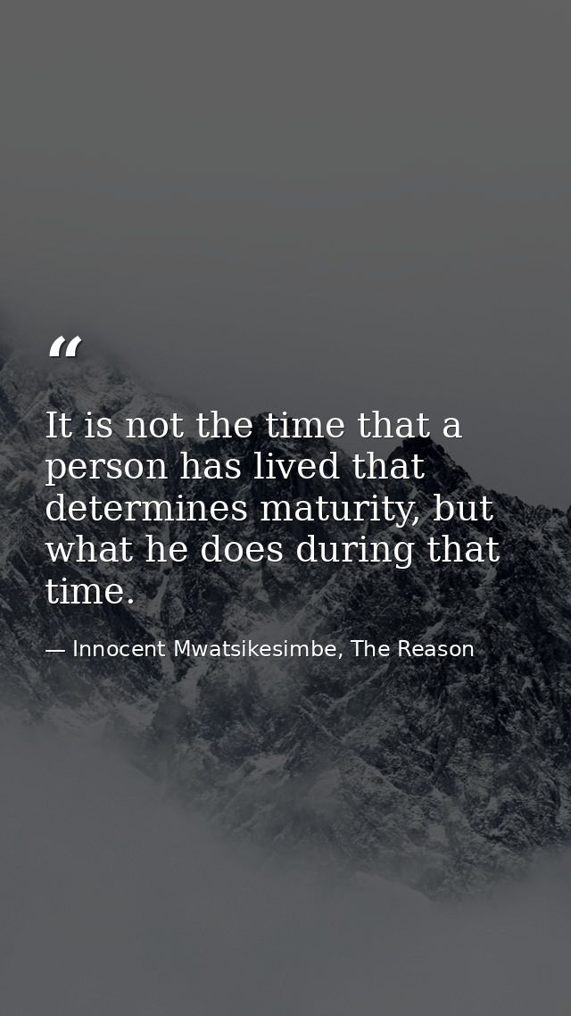 It is not the time that a person has lived that determines maturity, but what he does during that time. — Innocent Mwatsikesimbe, The Reason