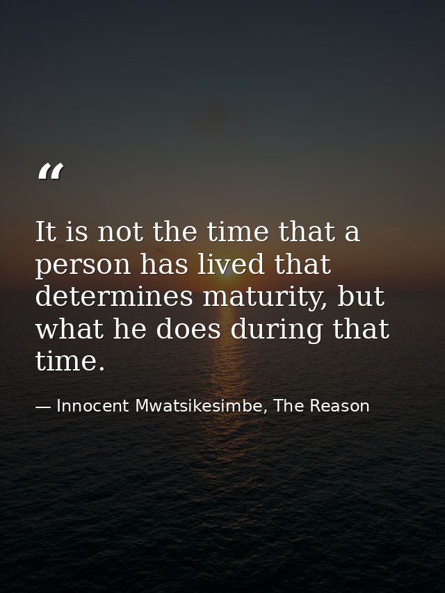 It is not the time that a person has lived that determines maturity, but what he does during that time. — Innocent Mwatsikesimbe, The Reason