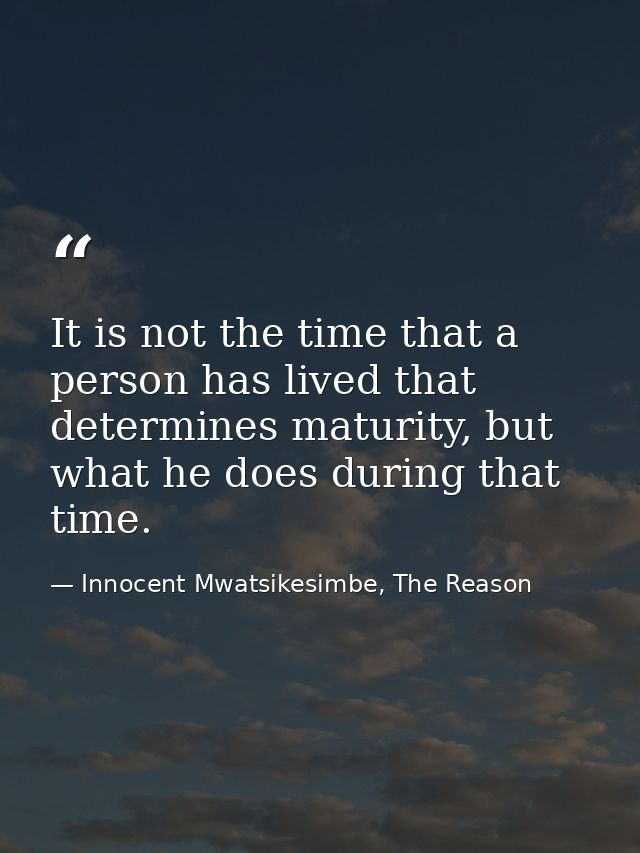 It is not the time that a person has lived that determines maturity, but what he does during that time. — Innocent Mwatsikesimbe, The Reason