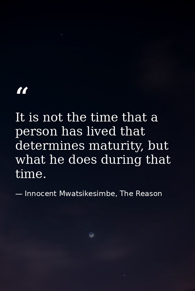 It is not the time that a person has lived that determines maturity, but what he does during that time. — Innocent Mwatsikesimbe, The Reason