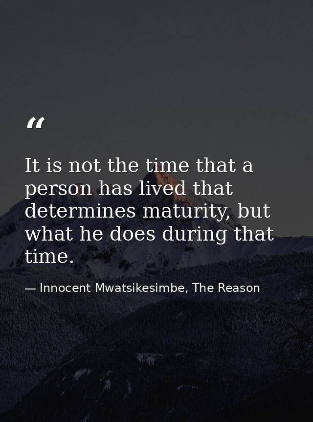 It is not the time that a person has lived that determines maturity, but what he does during that time. — Innocent Mwatsikesimbe, The Reason