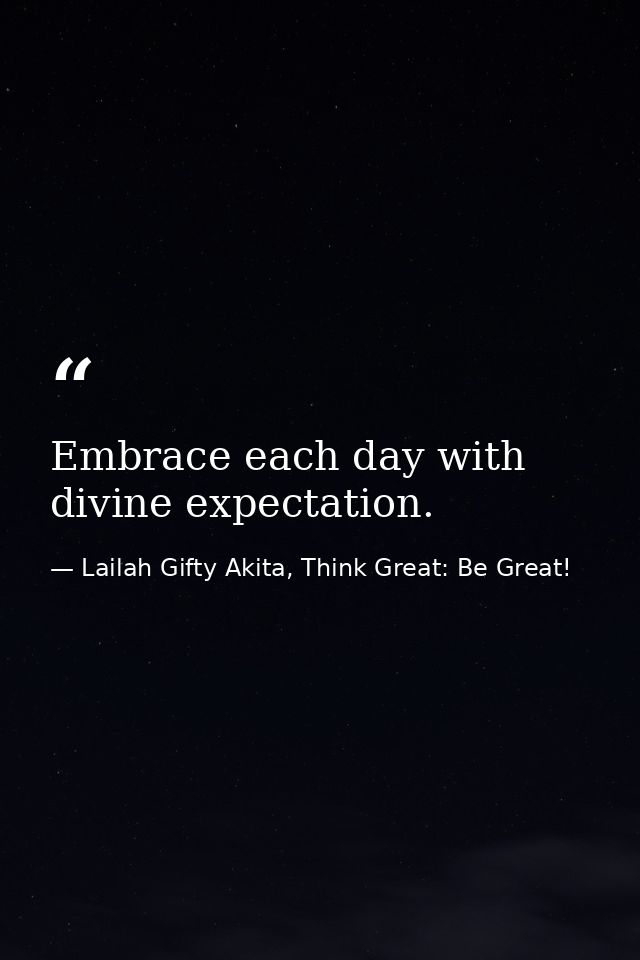 Embrace each day with divine expectation. — Lailah Gifty Akita, Think Great: Be Great!