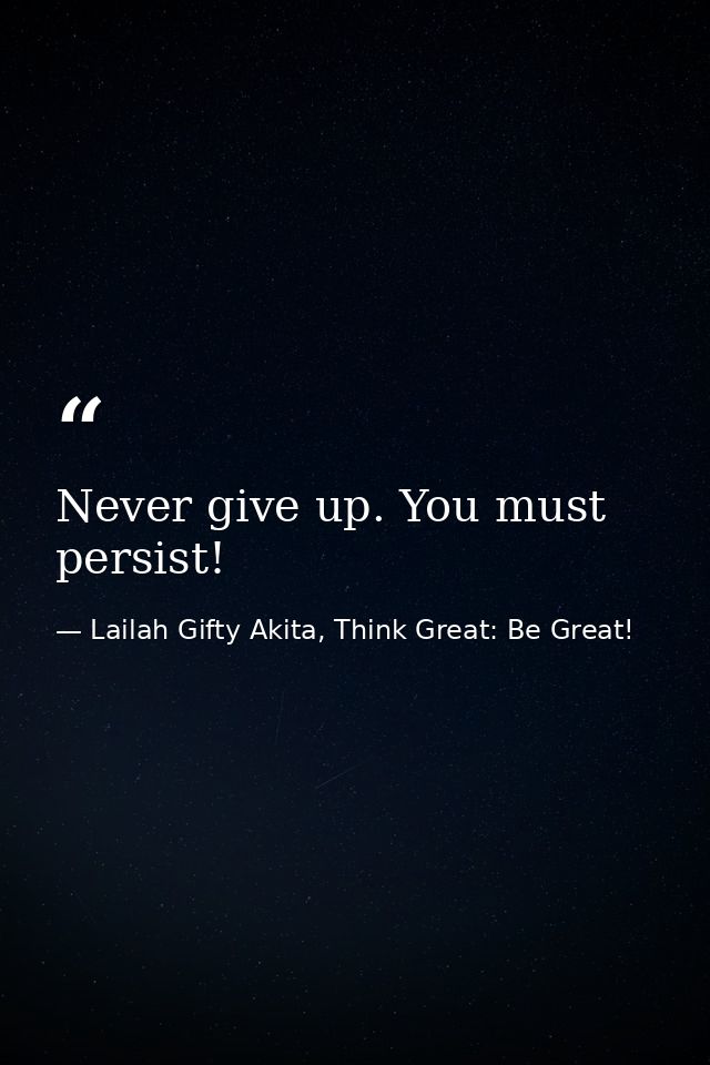 Never give up. You must persist! — Lailah Gifty Akita, Think Great: Be Great!