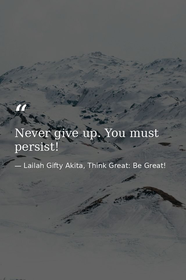 Never give up. You must persist! — Lailah Gifty Akita, Think Great: Be Great!