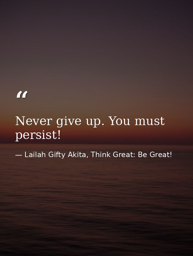 Never give up. You must persist! — Lailah Gifty Akita, Think Great: Be Great!