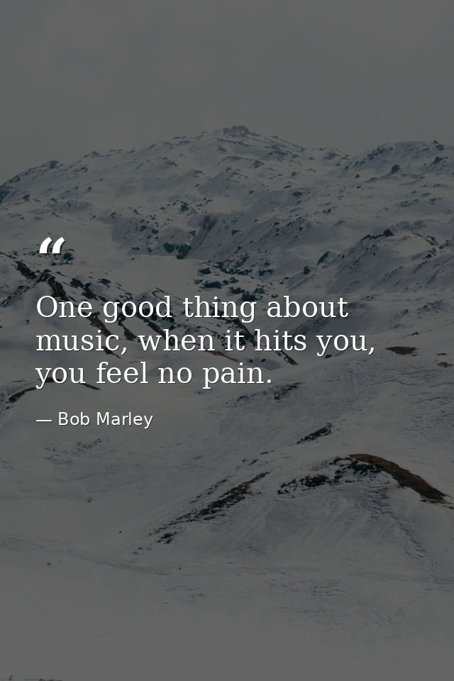 One good thing about music, when it hits you, you feel no pain. — Bob Marley