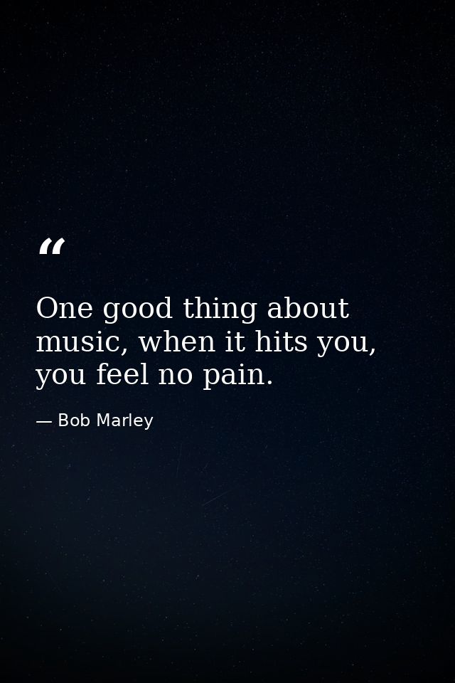 One good thing about music, when it hits you, you feel no pain. — Bob Marley