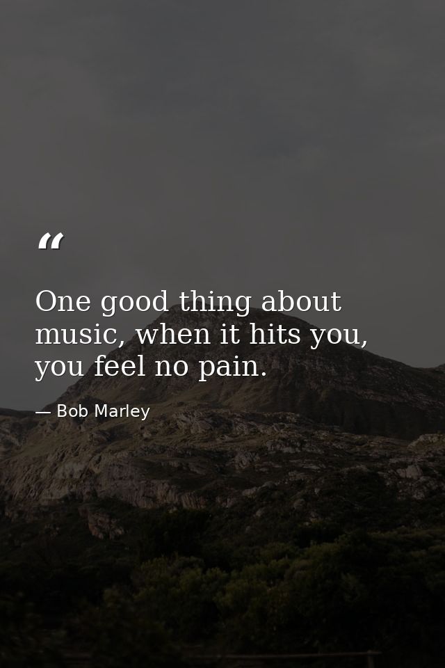 One good thing about music, when it hits you, you feel no pain. — Bob Marley