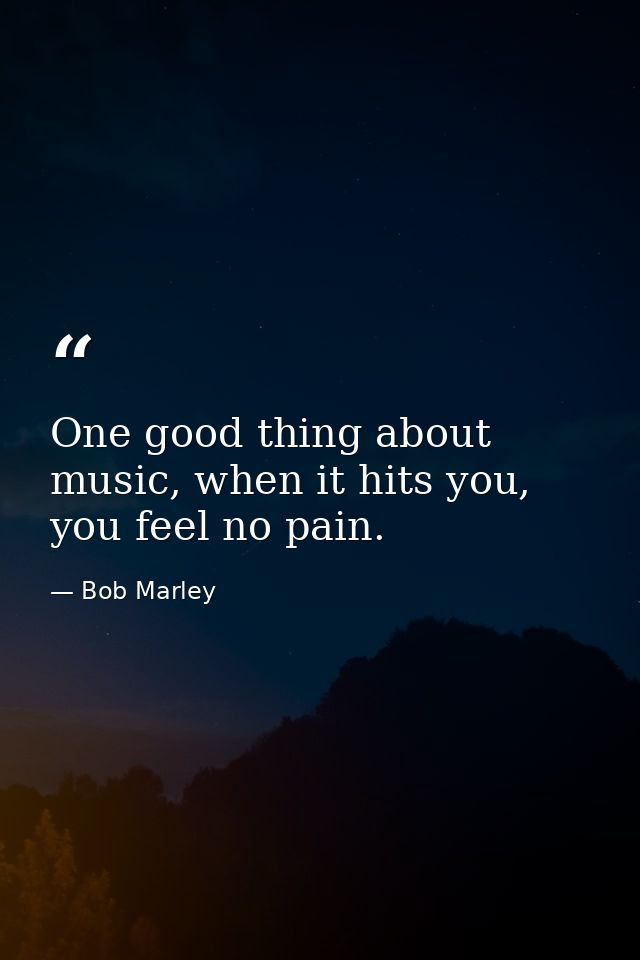 One good thing about music, when it hits you, you feel no pain. — Bob Marley