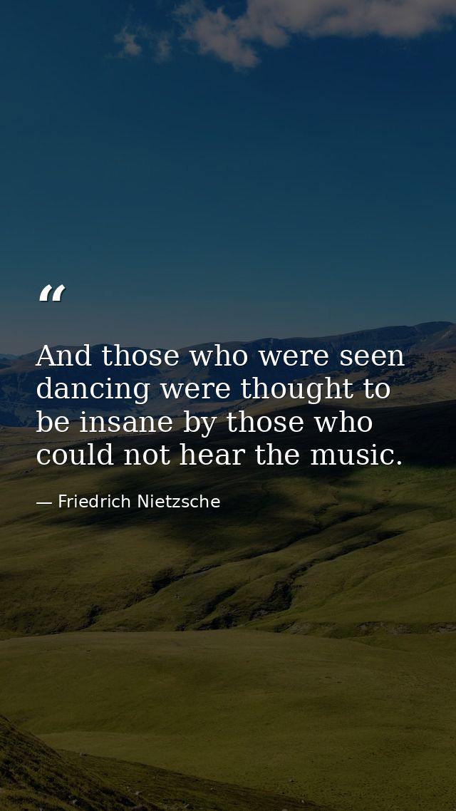 And those who were seen dancing were thought to be insane by those who could not hear the music. — Friedrich Nietzsche