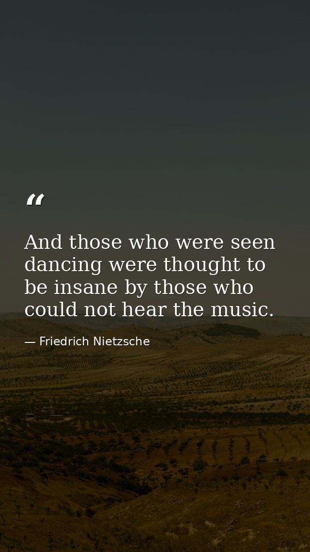 And those who were seen dancing were thought to be insane by those who could not hear the music. — Friedrich Nietzsche