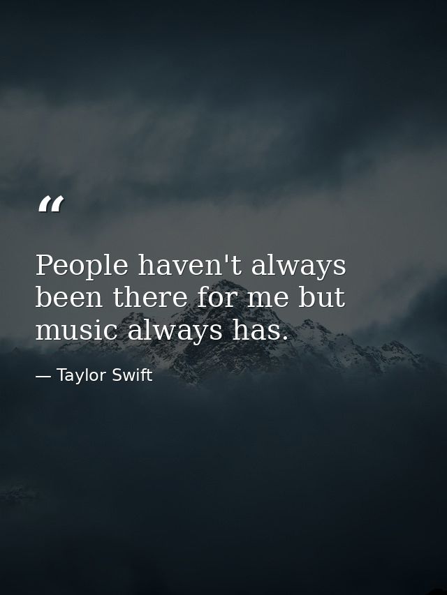 People haven't always been there for me but music always has. — Taylor Swift