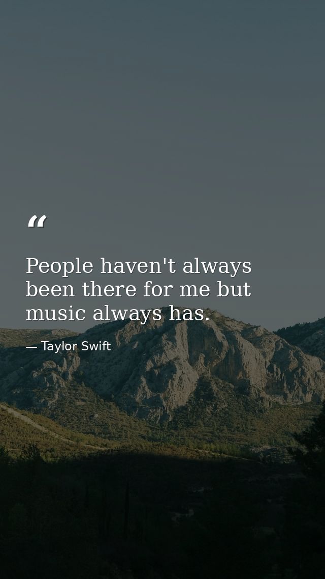 People haven't always been there for me but music always has. — Taylor Swift