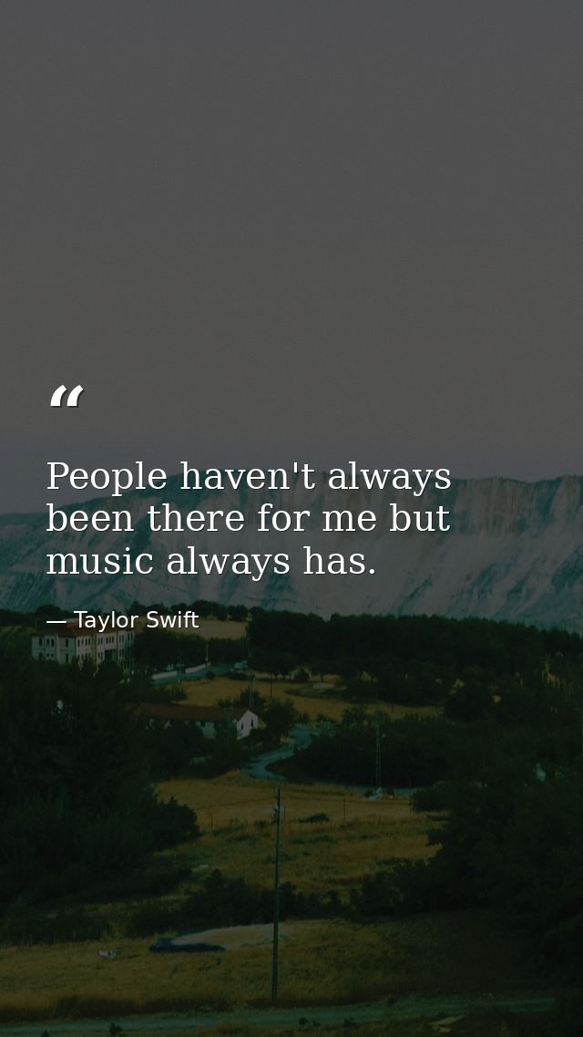 People haven't always been there for me but music always has. — Taylor Swift