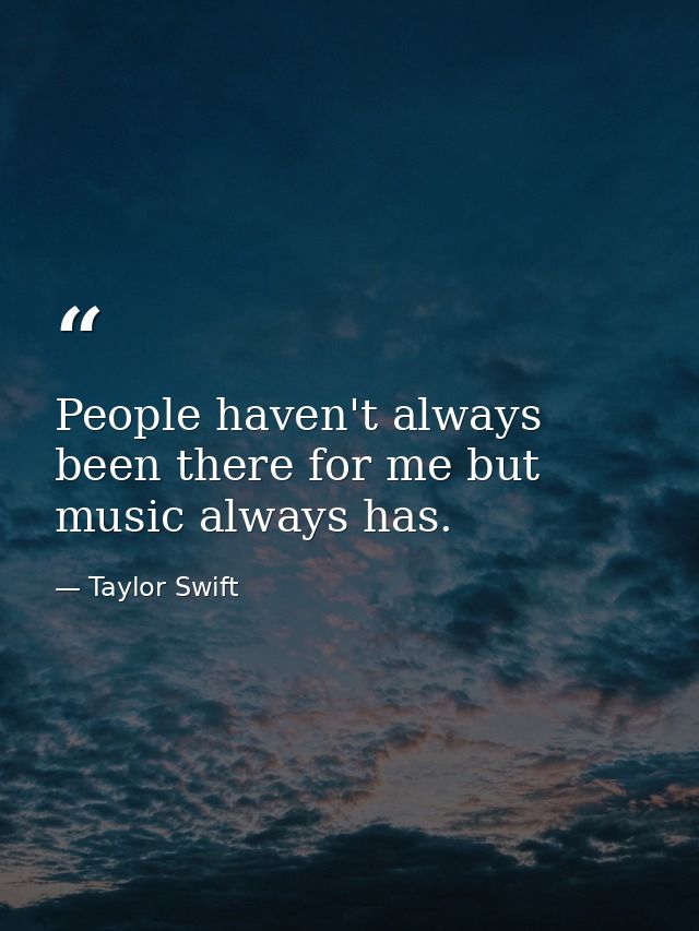 People haven't always been there for me but music always has. — Taylor Swift