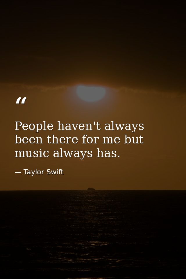 People haven't always been there for me but music always has. — Taylor Swift