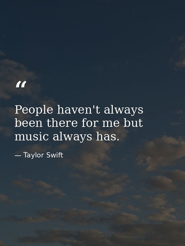 People haven't always been there for me but music always has. — Taylor Swift