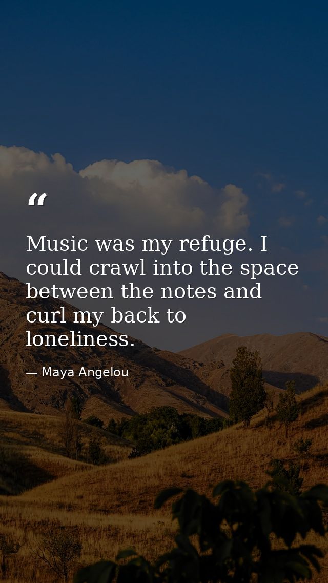 Music was my refuge. I could crawl into the space between the notes and curl my back to loneliness. — Maya Angelou