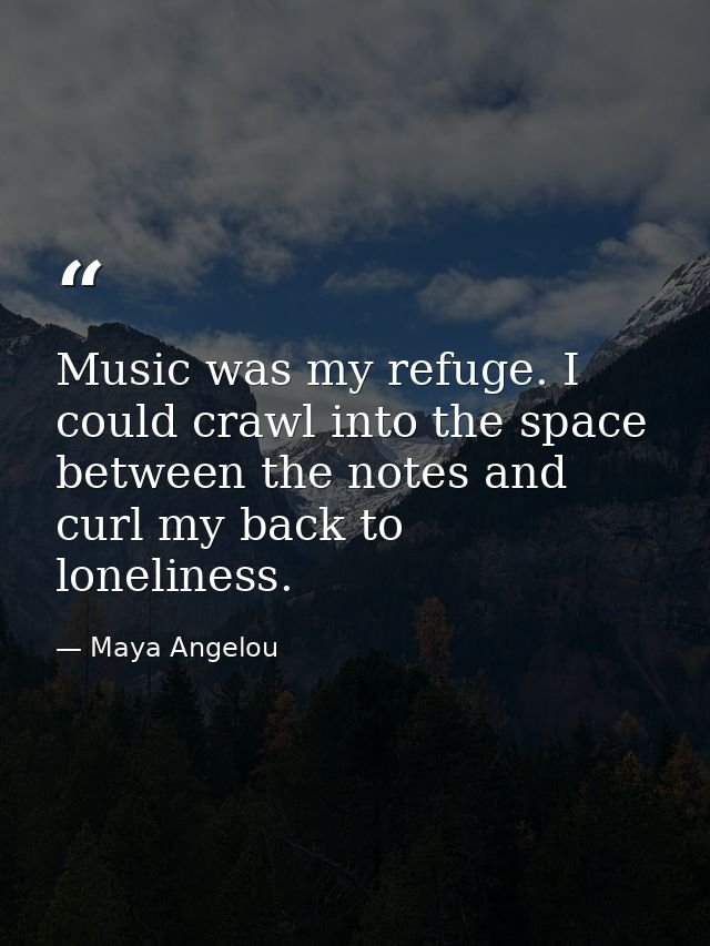 Music was my refuge. I could crawl into the space between the notes and curl my back to loneliness. — Maya Angelou