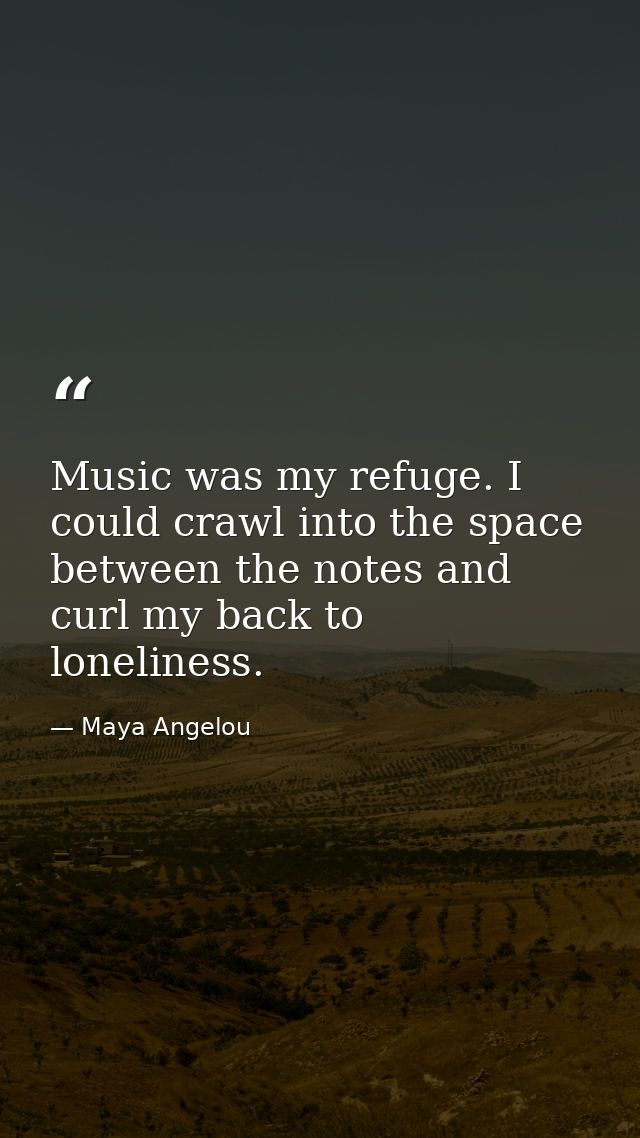 Music was my refuge. I could crawl into the space between the notes and curl my back to loneliness. — Maya Angelou