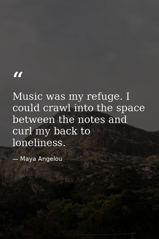 Music was my refuge. I could crawl into the space between the notes and curl my back to loneliness. — Maya Angelou
