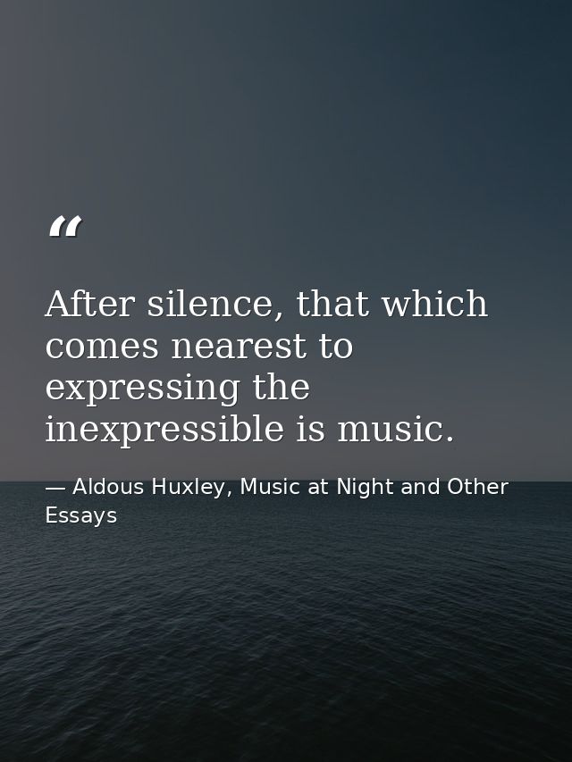 After silence, that which comes nearest to expressing the inexpressible is music. — Aldous Huxley, Music at Night and Other Essays