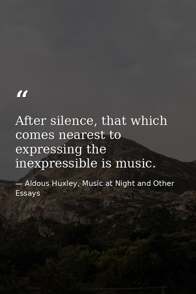 After silence, that which comes nearest to expressing the inexpressible is music. — Aldous Huxley, Music at Night and Other Essays