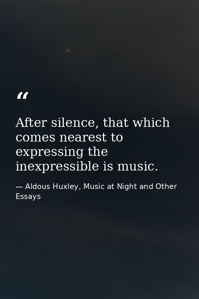 After silence, that which comes nearest to expressing the inexpressible is music. — Aldous Huxley, Music at Night and Other Essays