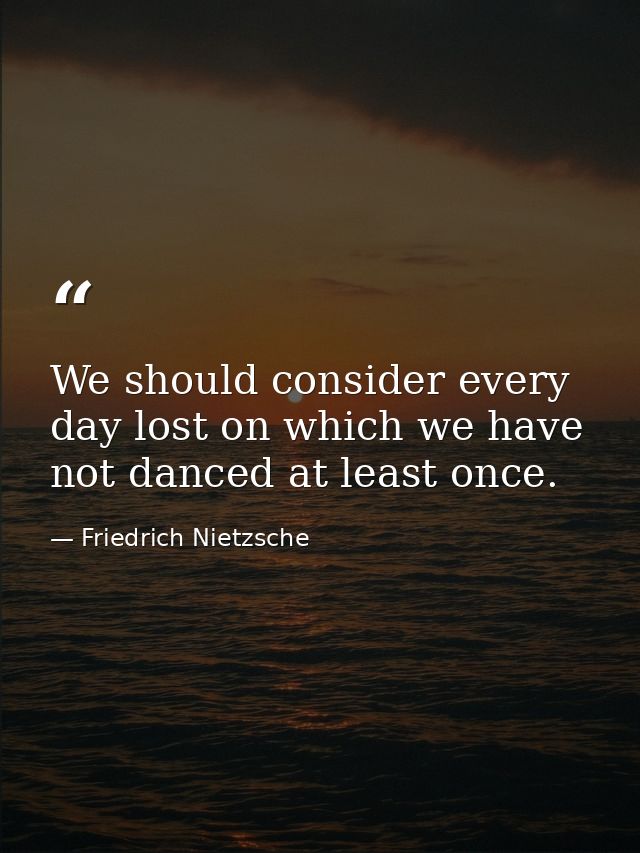 We should consider every day lost on which we have not danced at least once. — Friedrich Nietzsche