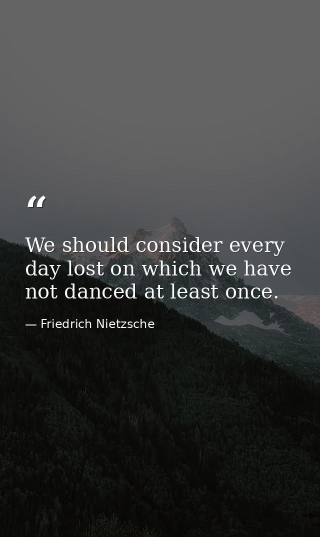 We should consider every day lost on which we have not danced at least once. — Friedrich Nietzsche