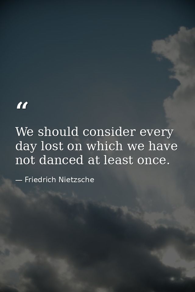 We should consider every day lost on which we have not danced at least once. — Friedrich Nietzsche