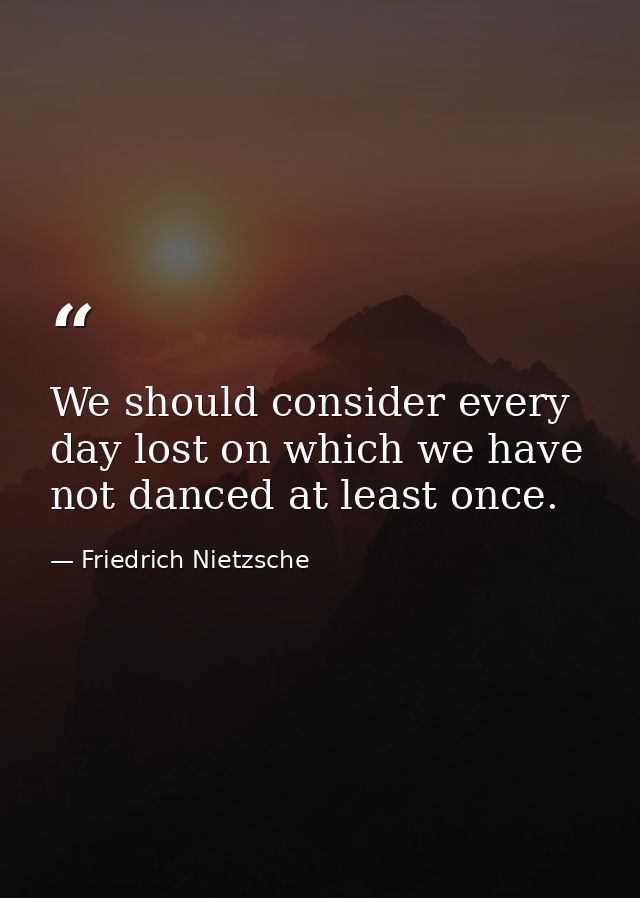 We should consider every day lost on which we have not danced at least once. — Friedrich Nietzsche