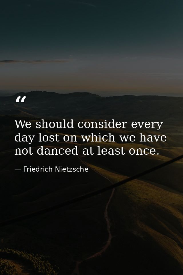We should consider every day lost on which we have not danced at least once. — Friedrich Nietzsche